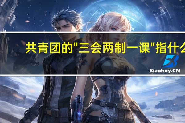 共青团的"三会两制一课"指什么